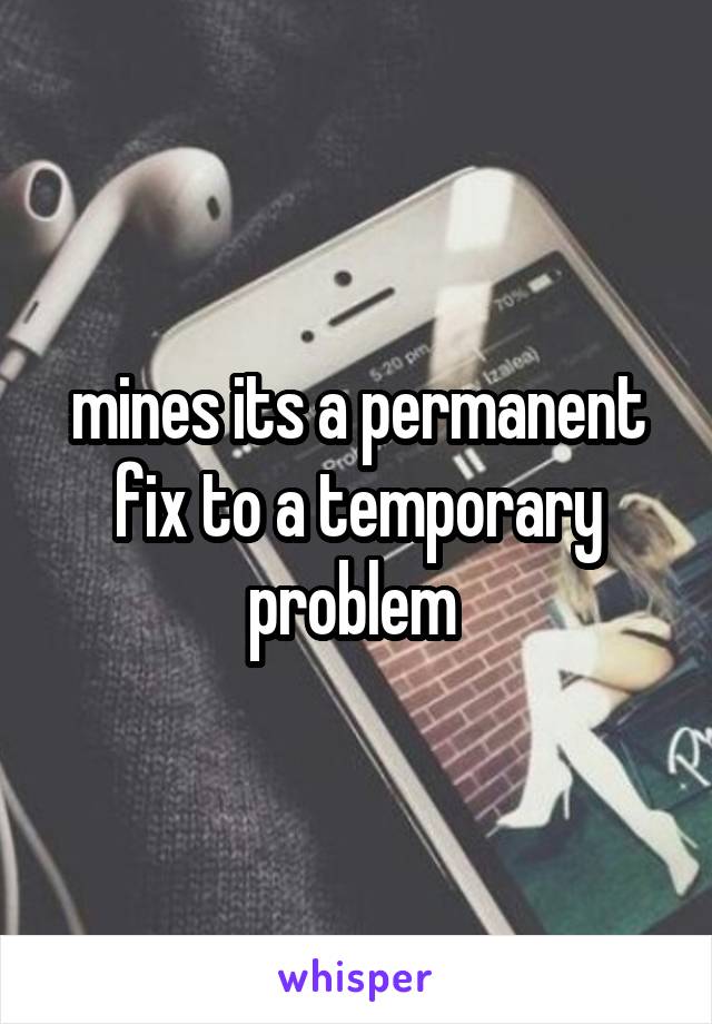 mines its a permanent fix to a temporary problem 