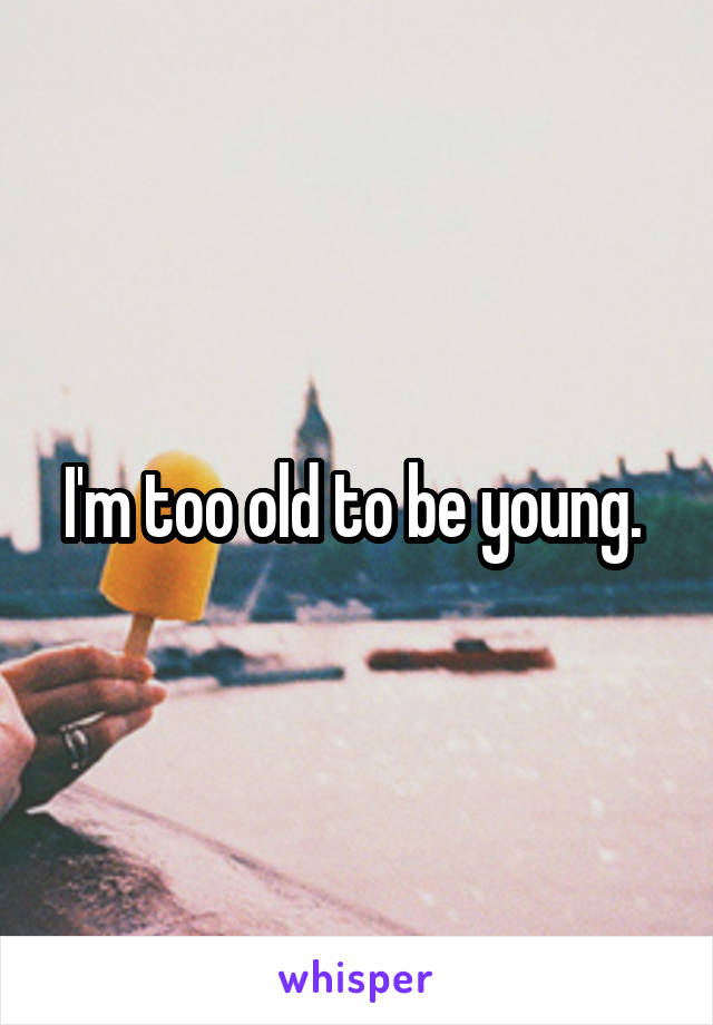I'm too old to be young. 