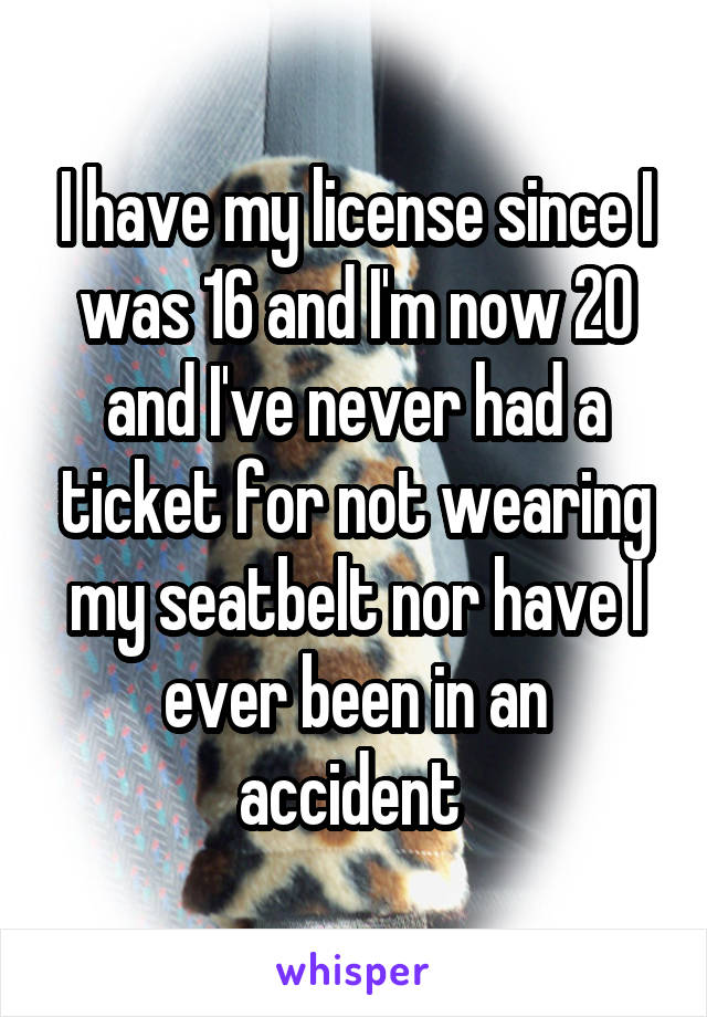 I have my license since I was 16 and I'm now 20 and I've never had a ticket for not wearing my seatbelt nor have I ever been in an accident 