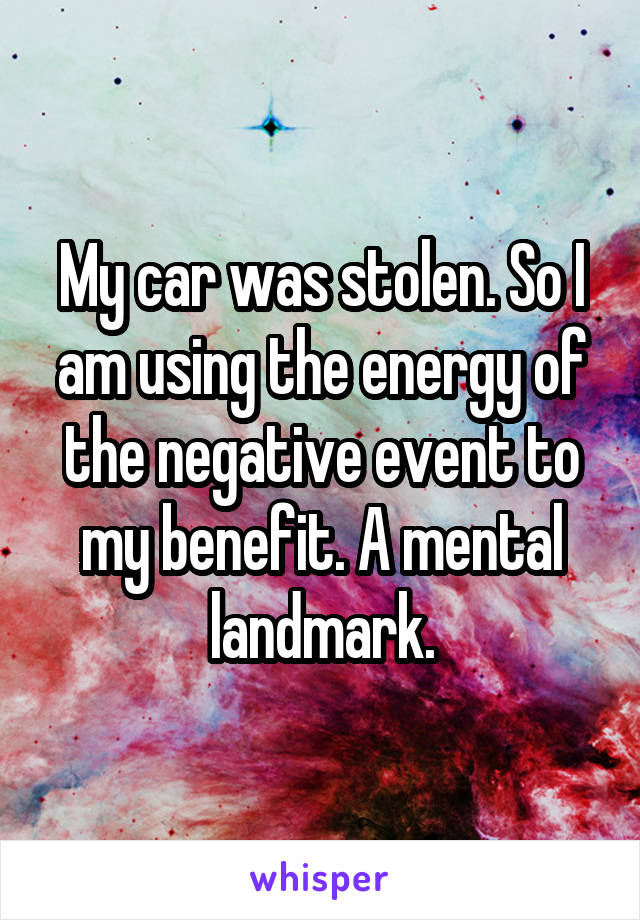 My car was stolen. So I am using the energy of the negative event to my benefit. A mental landmark.