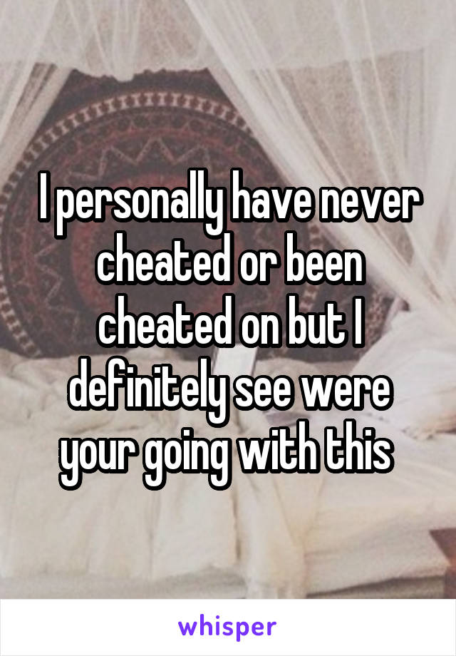 I personally have never cheated or been cheated on but I definitely see were your going with this 