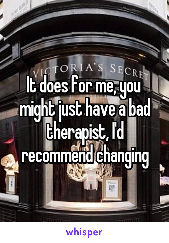 It does for me, you  might just have a bad therapist, I'd recommend changing