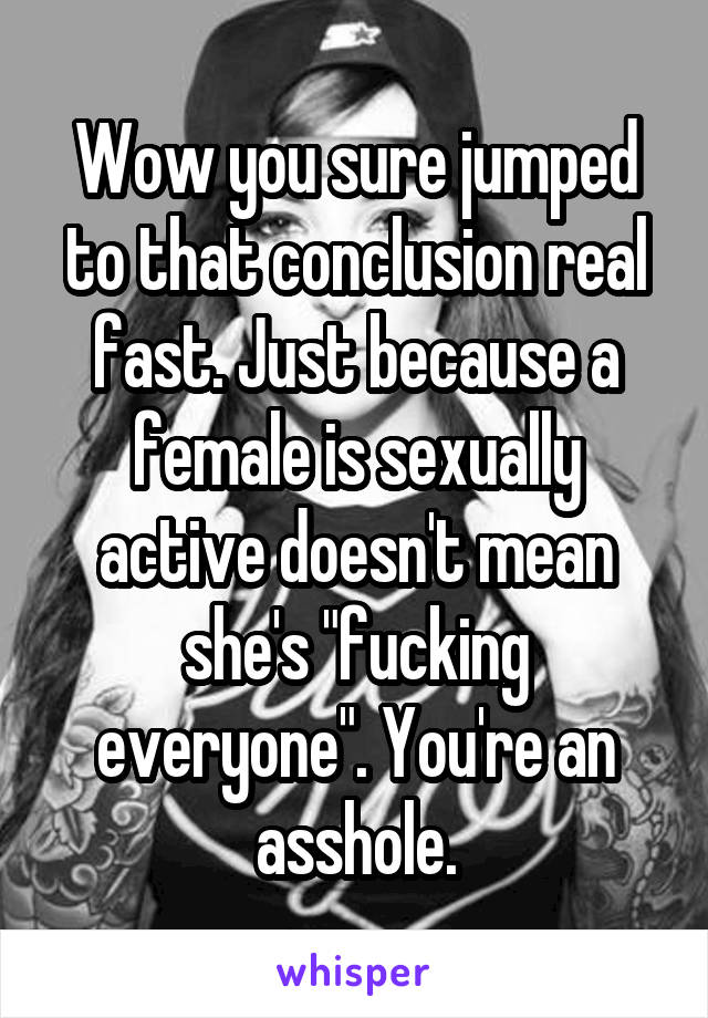 Wow you sure jumped to that conclusion real fast. Just because a female is sexually active doesn't mean she's "fucking everyone". You're an asshole.