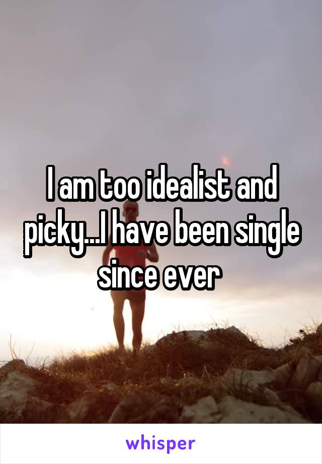 I am too idealist and picky...I have been single since ever 