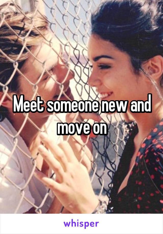 Meet someone new and move on