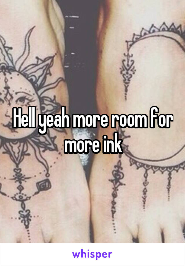Hell yeah more room for more ink