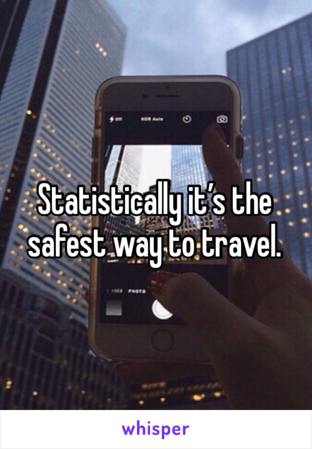 Statistically it’s the safest way to travel. 