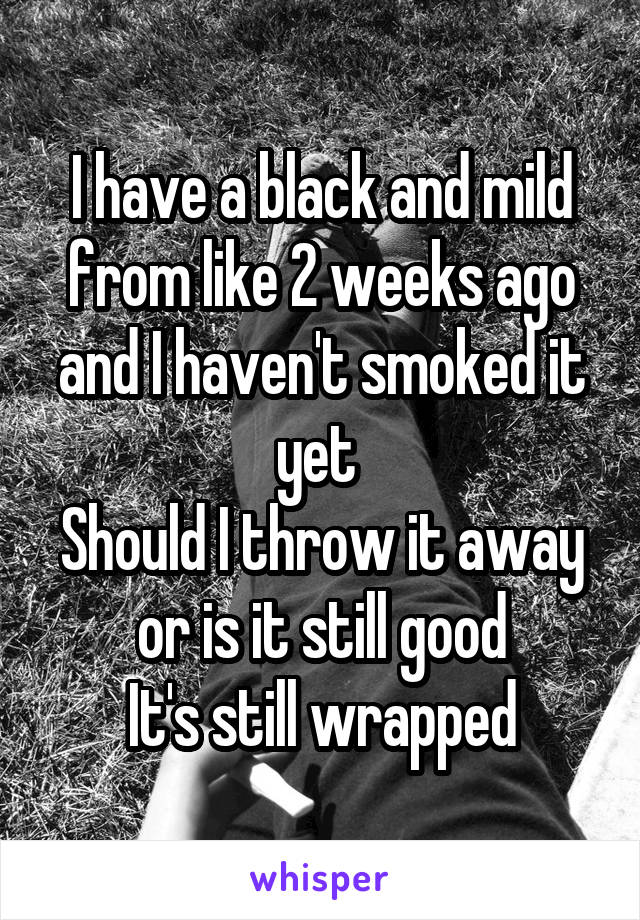 I have a black and mild from like 2 weeks ago and I haven't smoked it yet 
Should I throw it away or is it still good
It's still wrapped