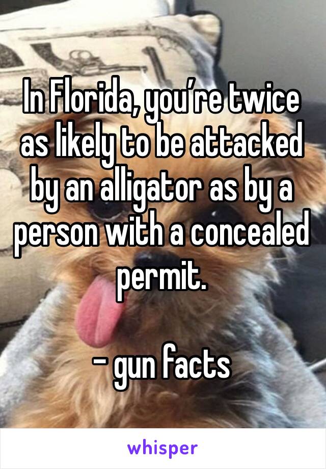 In Florida, you’re twice as likely to be attacked by an alligator as by a person with a concealed permit.

- gun facts