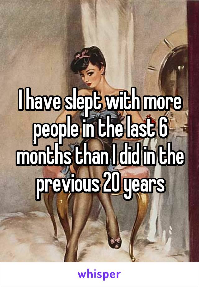 I have slept with more people in the last 6 months than I did in the previous 20 years