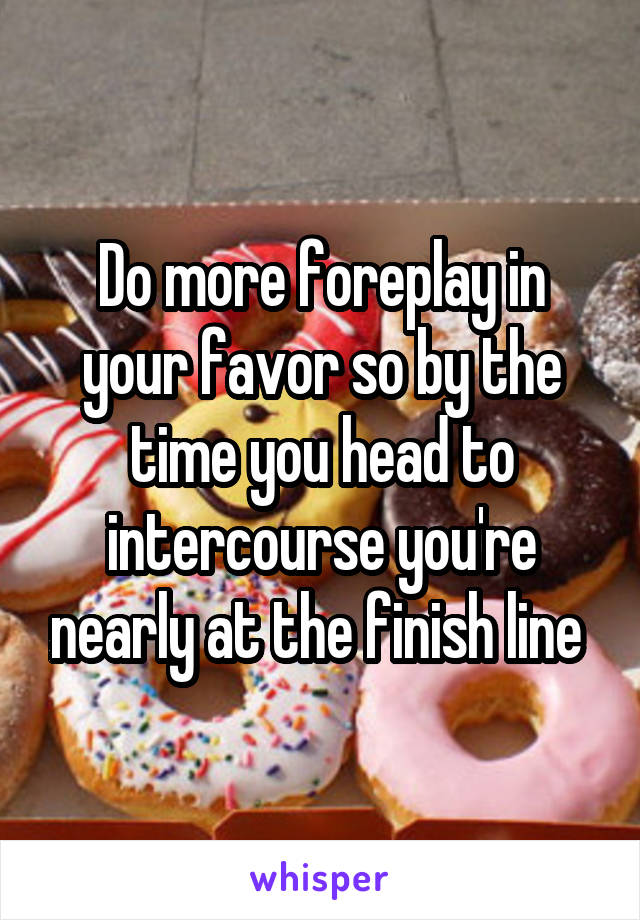 Do more foreplay in your favor so by the time you head to intercourse you're nearly at the finish line 