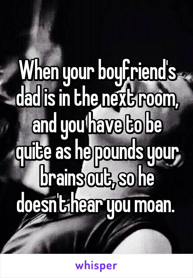 When your boyfriend's dad is in the next room, and you have to be quite as he pounds your brains out, so he doesn't hear you moan. 