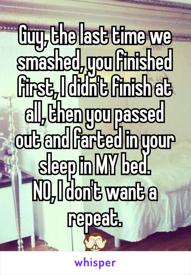 Guy, the last time we smashed, you finished first, I didn't finish at all, then you passed out and farted in your sleep in MY bed.
NO, I don't want a repeat.
🙈