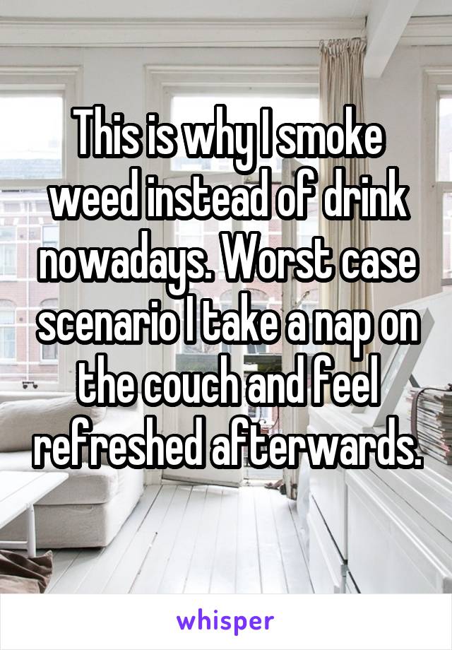 This is why I smoke weed instead of drink nowadays. Worst case scenario I take a nap on the couch and feel refreshed afterwards. 