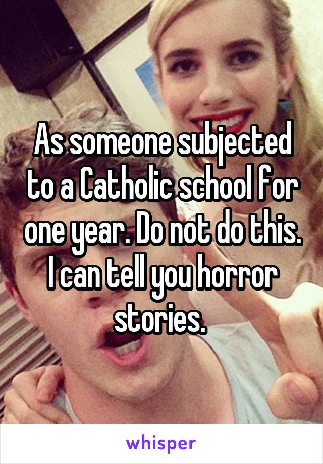 As someone subjected to a Catholic school for one year. Do not do this. I can tell you horror stories. 