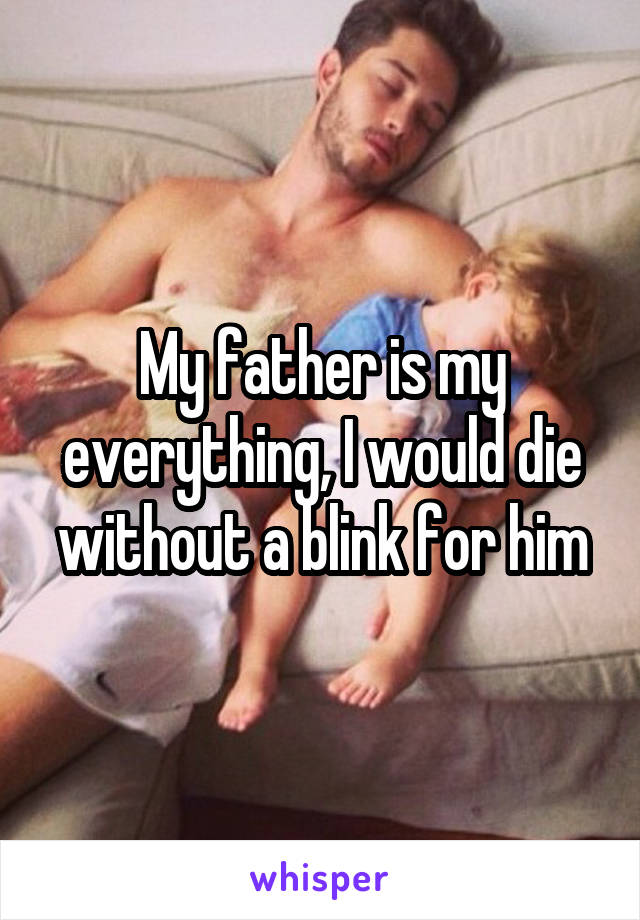 My father is my everything, I would die without a blink for him