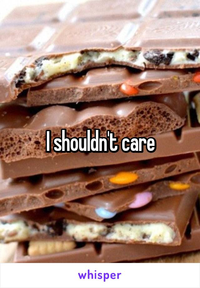 I shouldn't care