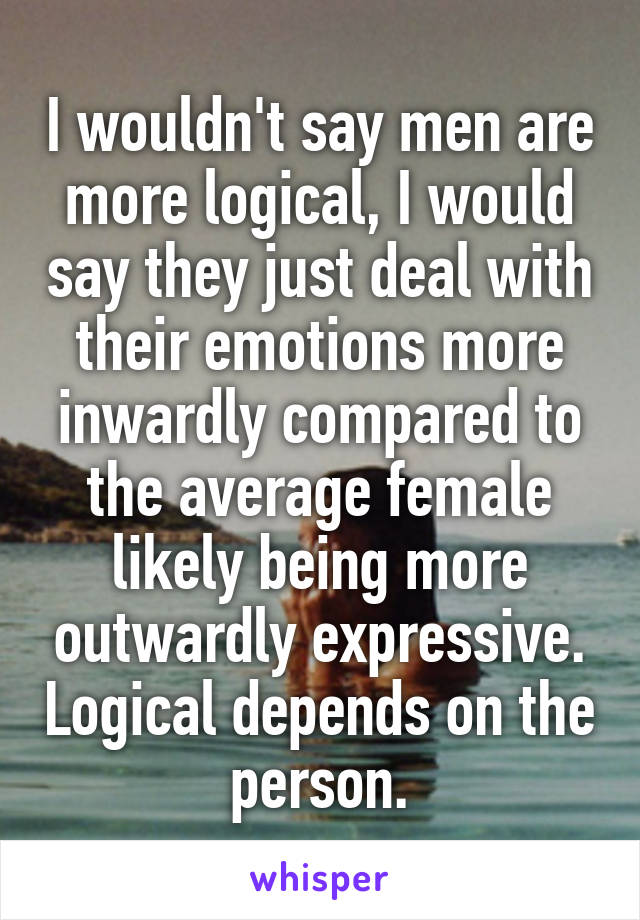 I wouldn't say men are more logical, I would say they just deal with their emotions more inwardly compared to the average female likely being more outwardly expressive. Logical depends on the person.