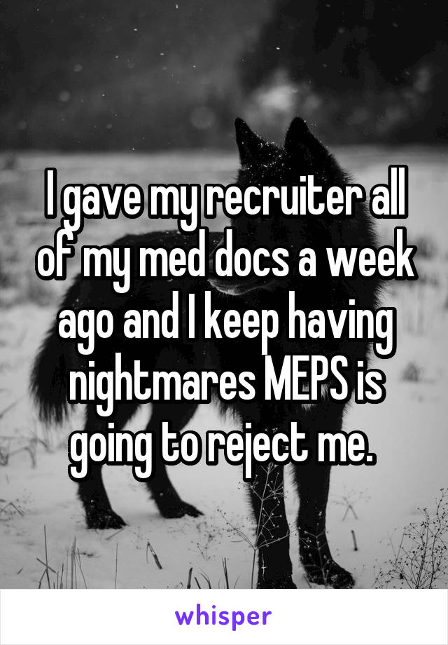 I gave my recruiter all of my med docs a week ago and I keep having nightmares MEPS is going to reject me. 