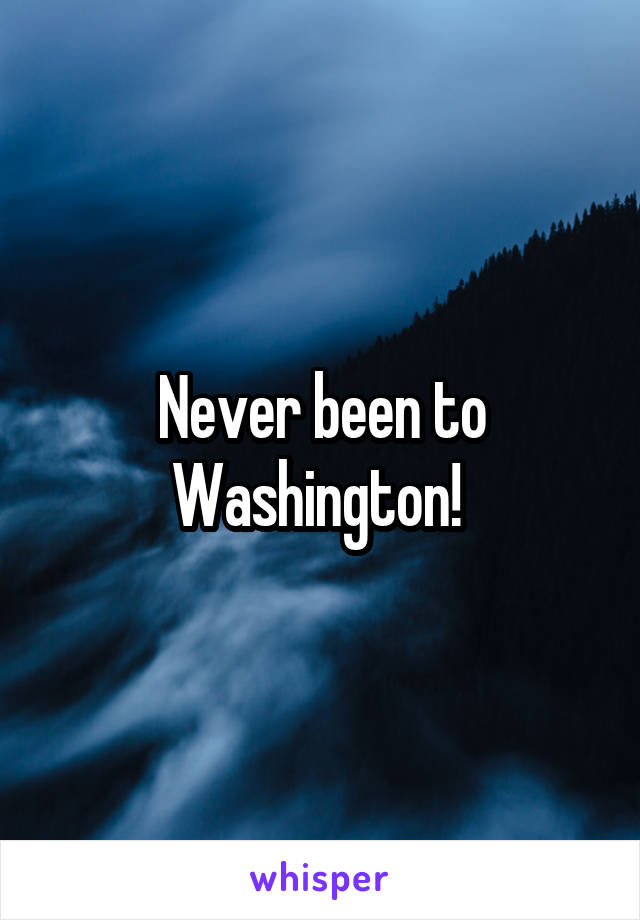 Never been to Washington! 