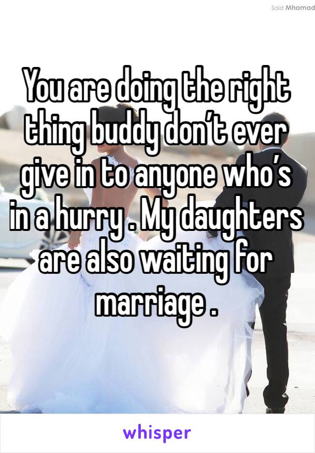 You are doing the right thing buddy don’t ever give in to anyone who’s in a hurry . My daughters are also waiting for marriage . 