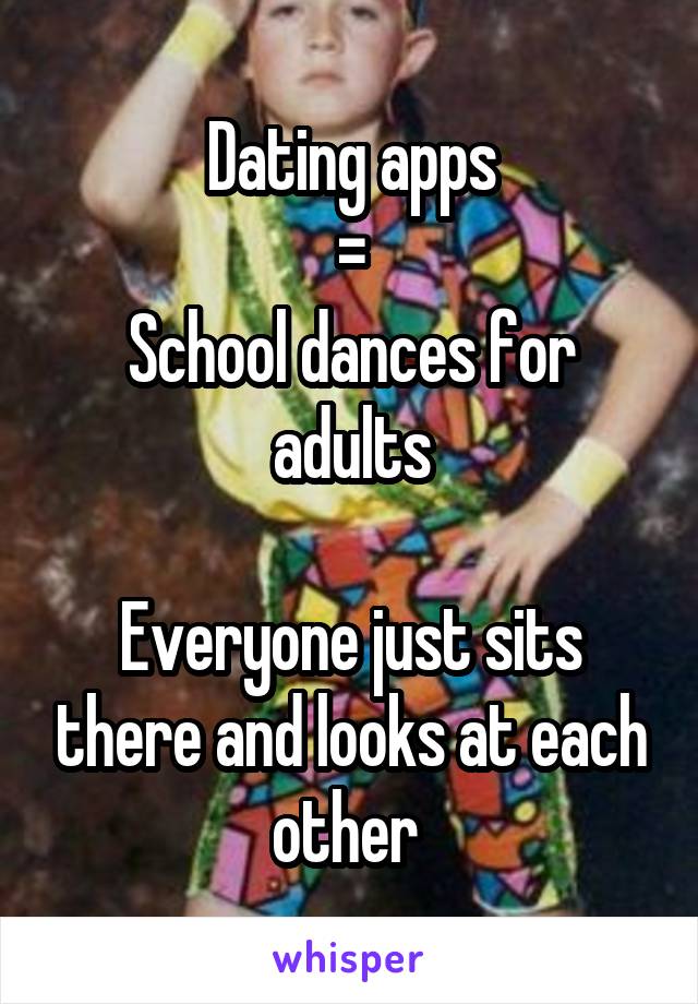 Dating apps
=
School dances for adults

Everyone just sits there and looks at each other 