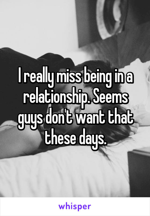 I really miss being in a relationship. Seems guys don't want that these days.