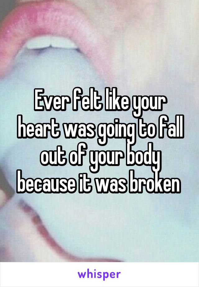Ever felt like your heart was going to fall out of your body because it was broken 