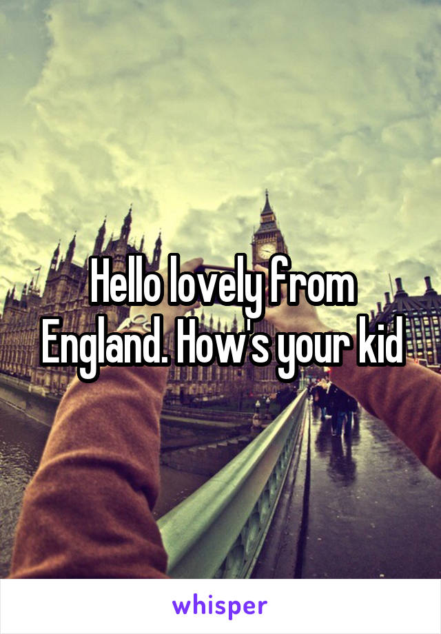 Hello lovely from England. How's your kid