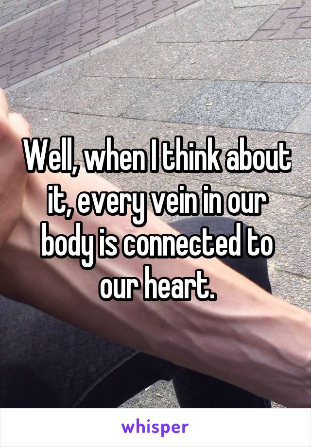 Well, when I think about it, every vein in our body is connected to our heart.
