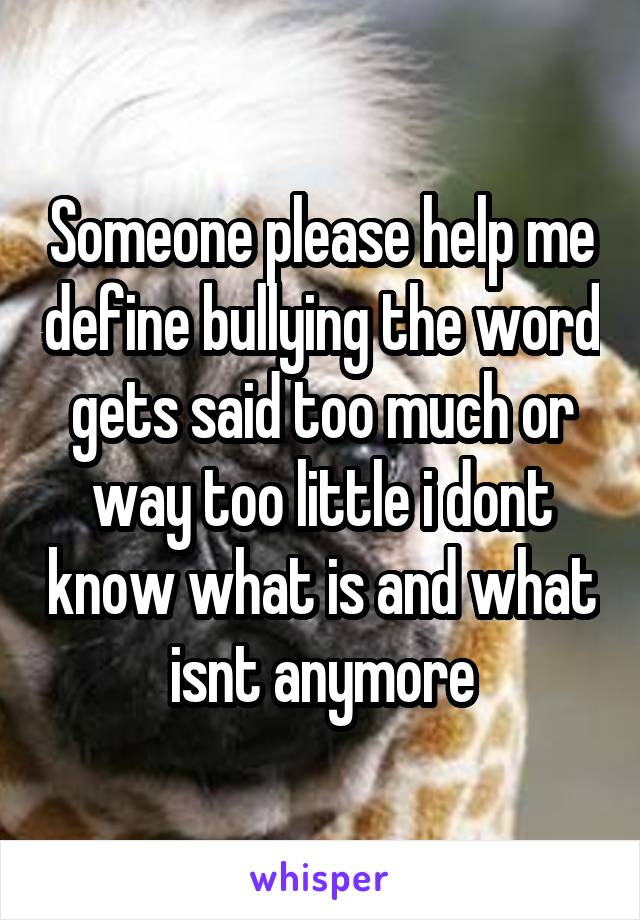 Someone please help me define bullying the word gets said too much or way too little i dont know what is and what isnt anymore