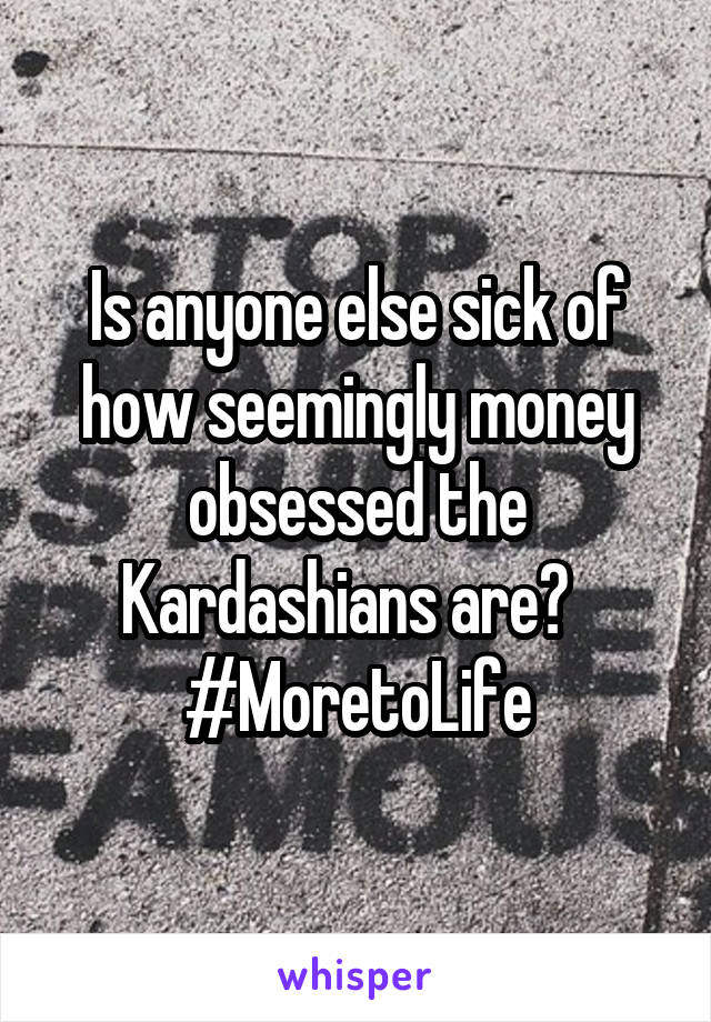 Is anyone else sick of how seemingly money obsessed the Kardashians are?  
#MoretoLife