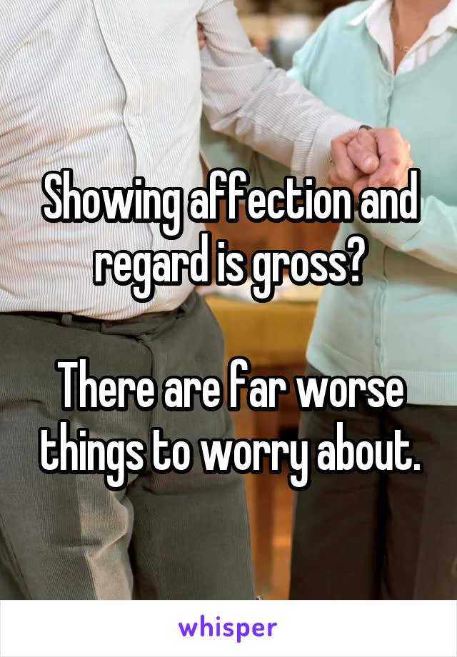Showing affection and regard is gross?

There are far worse things to worry about.