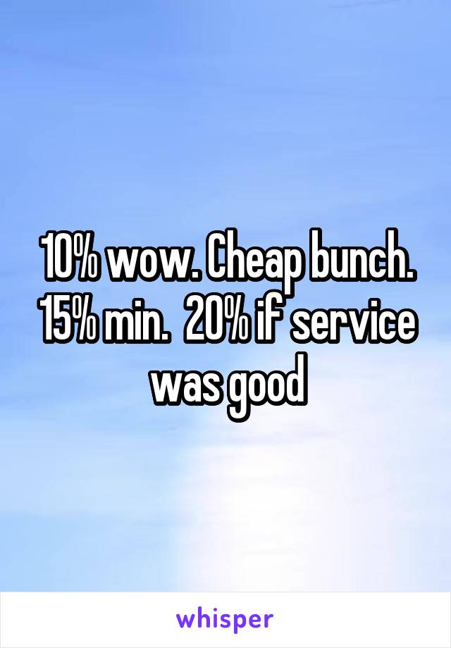 10% wow. Cheap bunch. 15% min.  20% if service was good