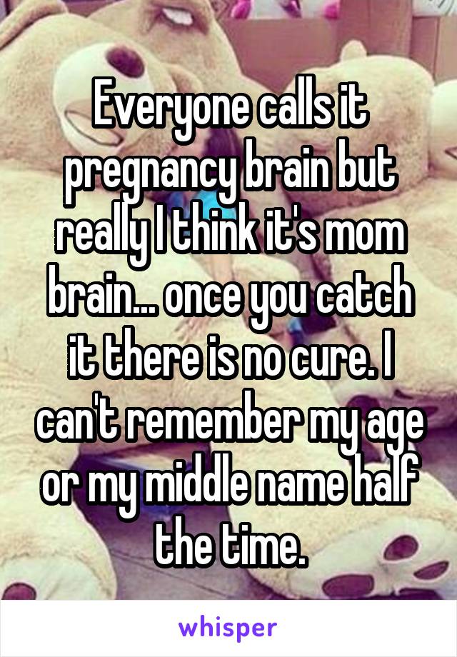 Everyone calls it pregnancy brain but really I think it's mom brain... once you catch it there is no cure. I can't remember my age or my middle name half the time.
