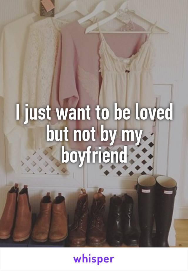 I just want to be loved but not by my boyfriend