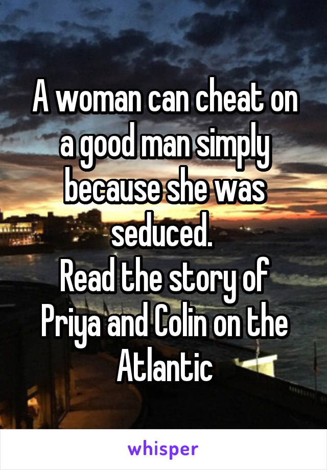 A woman can cheat on a good man simply because she was seduced. 
Read the story of Priya and Colin on the Atlantic