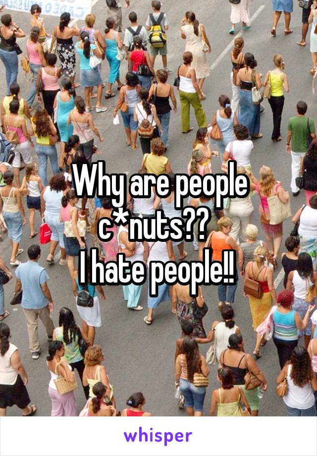 Why are people c*nuts??  
I hate people!! 