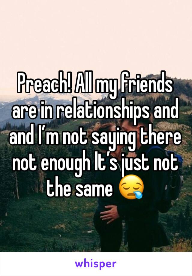 Preach! All my friends are in relationships and and I’m not saying there not enough It’s just not the same 😪