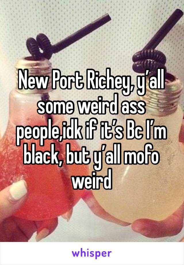 New Port Richey, y’all some weird ass people,idk if it’s Bc I’m black, but y’all mofo weird 