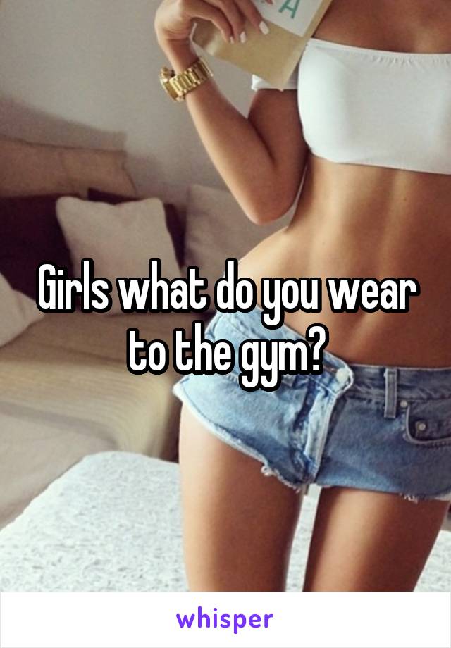 Girls what do you wear to the gym?