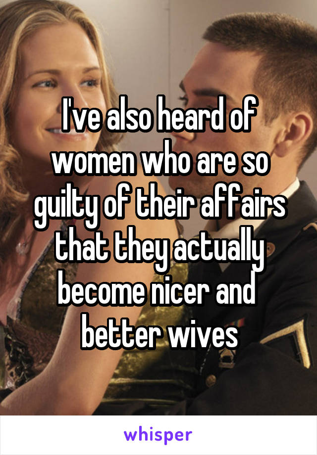 I've also heard of women who are so guilty of their affairs that they actually become nicer and  better wives