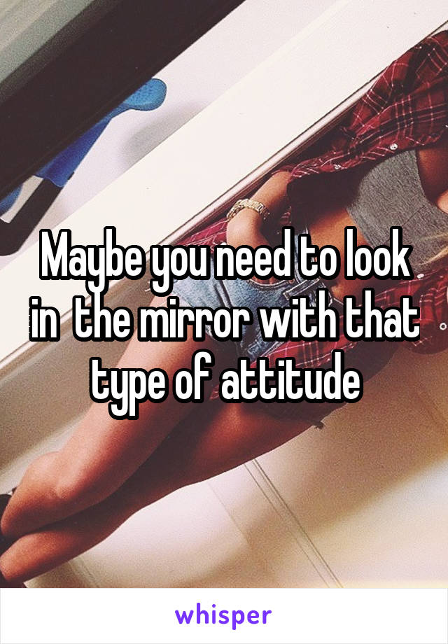 Maybe you need to look in  the mirror with that type of attitude