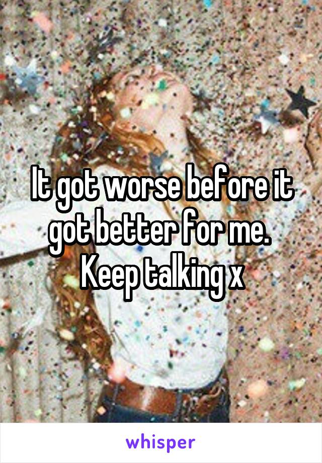 It got worse before it got better for me. 
Keep talking x