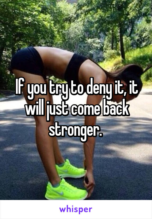 If you try to deny it, it will just come back stronger. 