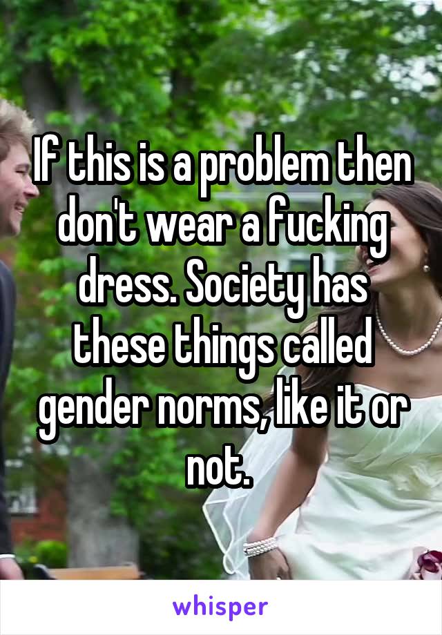 If this is a problem then don't wear a fucking dress. Society has these things called gender norms, like it or not. 