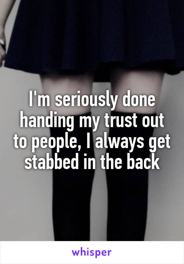 I'm seriously done handing my trust out to people, I always get stabbed in the back