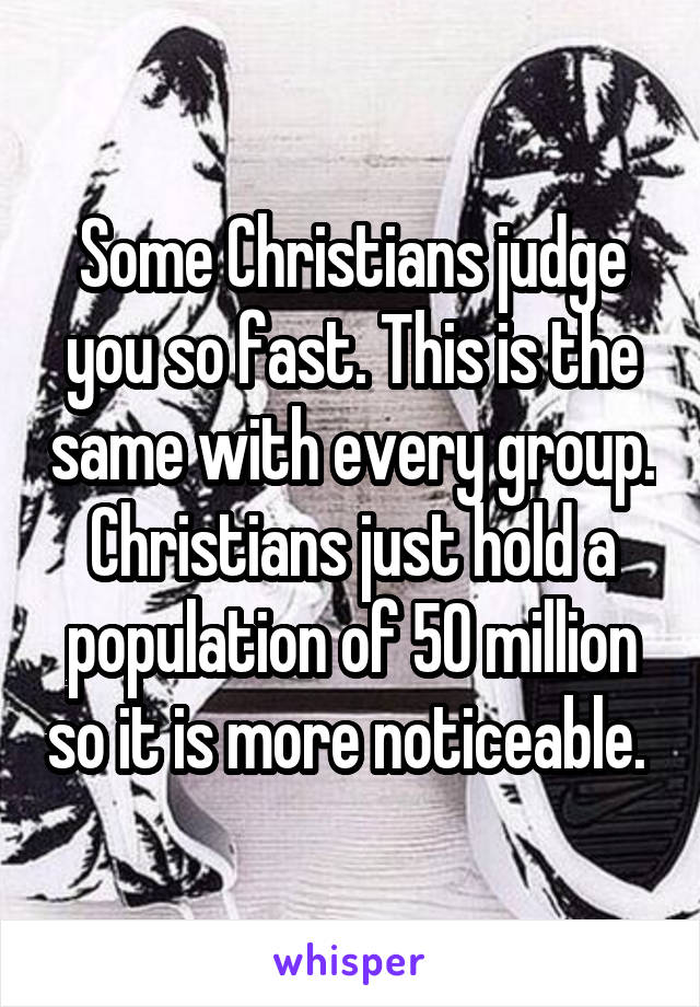 Some Christians judge you so fast. This is the same with every group. Christians just hold a population of 50 million so it is more noticeable. 