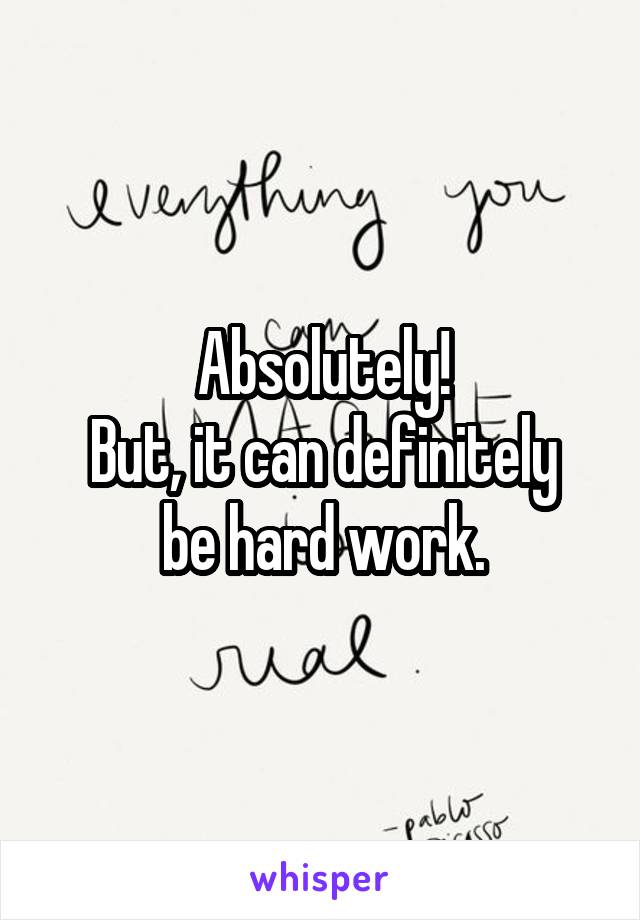 Absolutely!
But, it can definitely be hard work.