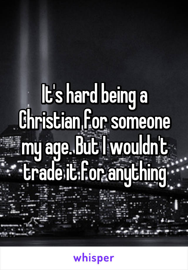 It's hard being a Christian for someone my age. But I wouldn't trade it for anything